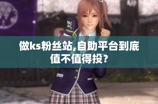 做ks粉丝站,自助平台到底值不值得投? 做ks粉丝站,自助平台到底值不值得投?