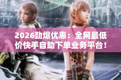 2026劲爆优惠：全网最低价快手自助下单业务平台！