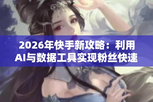 2026年快手新攻略:利用AI与数据工具实现粉丝快速增长的方法揭秘 2026年快手新攻略:利用AI与数据工具实现粉丝快速增长的方法揭秘