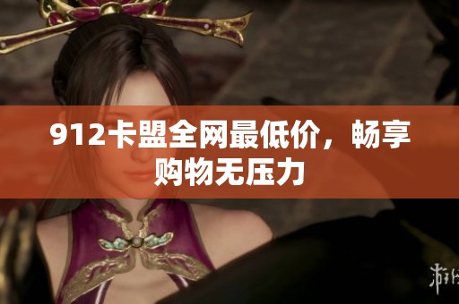 912卡盟全网最低价,畅享购物无压力 912卡盟全网最低价,畅享购物无压力