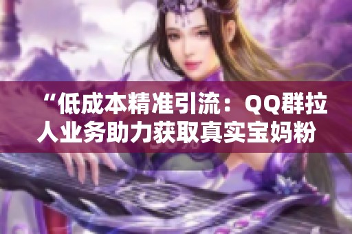 “低成本精准引流：QQ群拉人业务助力获取真实宝妈粉丝”