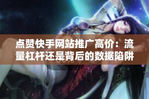 点赞快手网站推广高价：流量杠杆还是背后的数据陷阱？