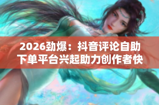 2026劲爆：抖音评论自助下单平台兴起助力创作者快速提升互动热度