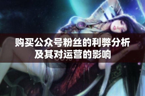 购买公众号粉丝的利弊分析及其对运营的影响 购买公众号粉丝的利弊分析及其对运营的影响