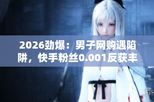 2026劲爆：男子网购遇陷阱，快手粉丝0.001反获丰厚赔偿