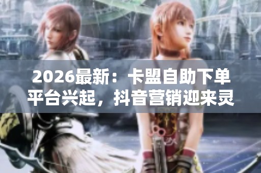 2026最新:卡盟自助下单平台兴起,抖音营销迎来灵活配置的新帮手 2026最新:卡盟自助下单平台兴起,抖音营销迎来灵活配置的新帮手