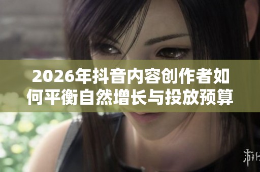 2026年抖音内容创作者如何平衡自然增长与投放预算的有效性分析 2026年抖音内容创作者如何平衡自然增长与投放预算的有效性分析