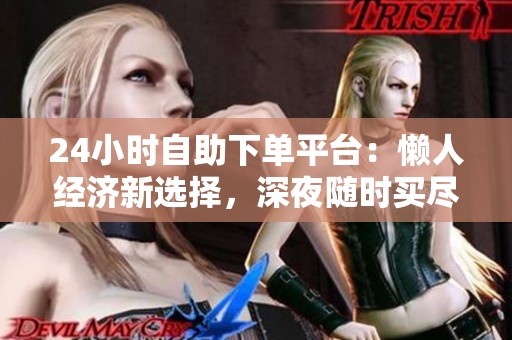 24小时自助下单平台：懒人经济新选择，深夜随时买尽享便利
