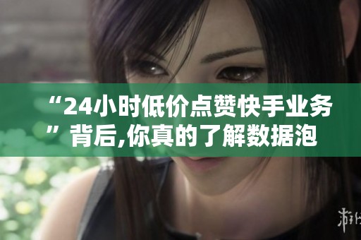 “24小时低价点赞快手业务”背后,你真的了解数据泡沫吗? “24小时低价点赞快手业务”背后,你真的了解数据泡沫吗?