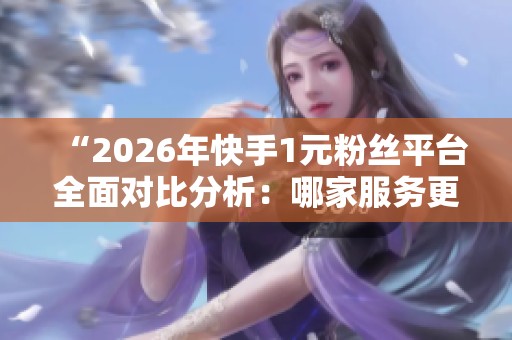 “2026年快手1元粉丝平台全面对比分析:哪家服务更靠谱?” “2026年快手1元粉丝平台全面对比分析:哪家服务更靠谱?”
