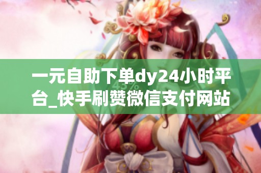 一元自助下单dy24小时平台_快手刷赞微信支付网站_资讯 一元自助下单dy24小时平台_快手刷赞微信支付网站_资讯
