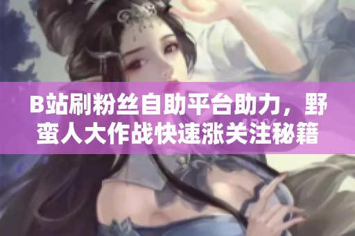 B站刷粉丝自助平台助力，野蛮人大作战快速涨关注秘籍