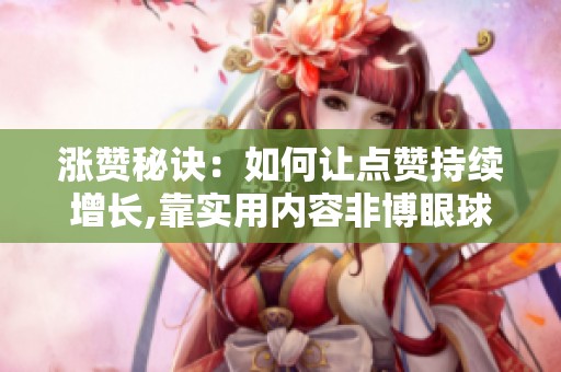 涨赞秘诀：如何让点赞持续增长,靠实用内容非博眼球