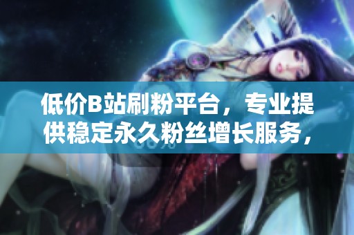 低价B站刷粉平台,专业提供稳定永久粉丝增长服务,助力您的内容传播 低价B站刷粉平台,专业提供稳定永久粉丝增长服务,助力您的内容传播