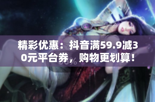 精彩优惠:抖音满59.9减30元平台券,购物更划算! 精彩优惠:抖音满59.9减30元平台券,购物更划算!