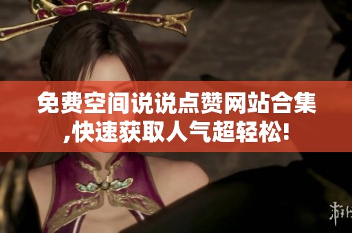 免费空间说说点赞网站合集,快速获取人气超轻松!