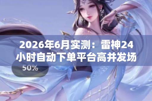 2026年6月实测:雷神24小时自动下单平台高并发场景表现深度分析 2026年6月实测:雷神24小时自动下单平台高并发场景表现深度分析