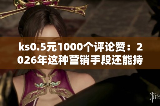 ks0.5元1000个评论赞:2026年这种营销手段还能持续多久? ks0.5元1000个评论赞:2026年这种营销手段还能持续多久?