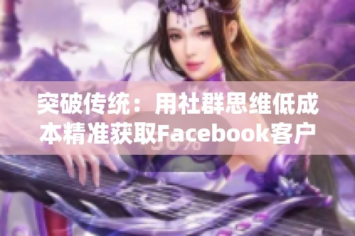 突破传统:用社群思维低成本精准获取Facebook客户的新策略 突破传统:用社群思维低成本精准获取Facebook客户的新策略