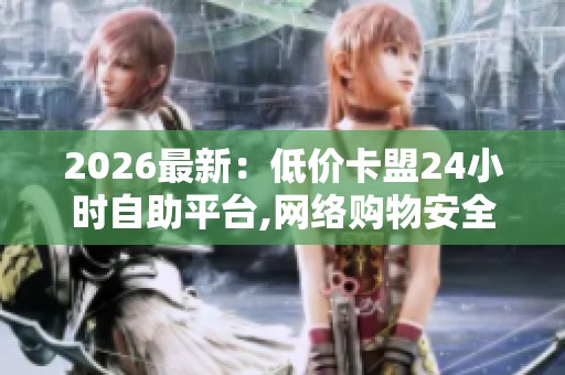2026最新：低价卡盟24小时自助平台,网络购物安全新规今日起正式