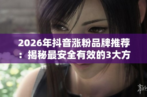 2026年抖音涨粉品牌推荐:揭秘最安全有效的3大方法,助你避免走弯路 2026年抖音涨粉品牌推荐:揭秘最安全有效的3大方法,助你避免走弯路