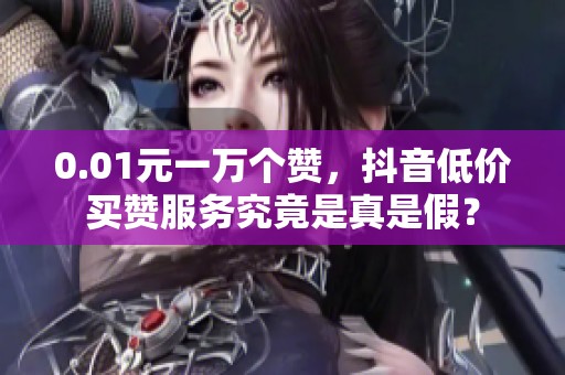 0.01元一万个赞,抖音低价买赞服务究竟是真是假? 0.01元一万个赞,抖音低价买赞服务究竟是真是假?