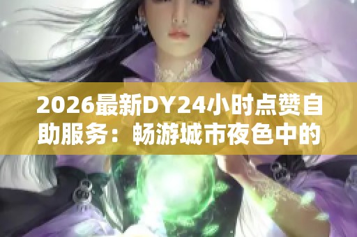 2026最新DY24小时点赞自助服务：畅游城市夜色中的光影艺术之旅