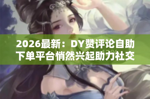 2026最新:DY赞评论自助下单平台悄然兴起助力社交账号快速提升影响 2026最新:DY赞评论自助下单平台悄然兴起助力社交账号快速提升影响