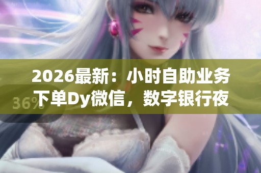 2026最新:小时自助业务下单Dy微信,数字银行夜间金融服务体验大革新 2026最新:小时自助业务下单Dy微信,数字银行夜间金融服务体验大革新