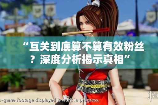 “互关到底算不算有效粉丝?深度分析揭示真相” “互关到底算不算有效粉丝?深度分析揭示真相”