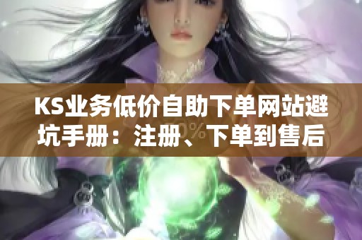 KS业务低价自助下单网站避坑手册:注册、下单到售后全程攻略与心得 KS业务低价自助下单网站避坑手册:注册、下单到售后全程攻略与心得