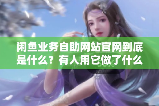 闲鱼业务自助网站官网到底是什么?有人用它做了什么? 闲鱼业务自助网站官网到底是什么?有人用它做了什么?