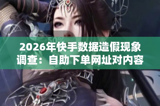 2026年快手数据造假现象调查：自助下单网址对内容生态真实性的深远影响