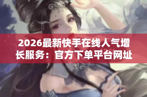 2026最新快手在线人气增长服务:官方下单平台网址直达通道全面便捷化 2026最新快手在线人气增长服务:官方下单平台网址直达通道全面便捷化