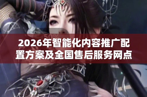 2026年智能化内容推广配置方案及全国售后服务网点介绍 2026年智能化内容推广配置方案及全国售后服务网点介绍