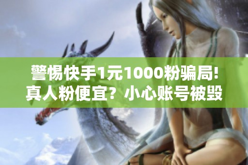 警惕快手1元1000粉骗局!真人粉便宜?小心账号被毁掉 警惕快手1元1000粉骗局!真人粉便宜?小心账号被毁掉