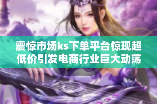 震惊市场ks下单平台惊现超低价引发电商行业巨大动荡 震惊市场ks下单平台惊现超低价引发电商行业巨大动荡
