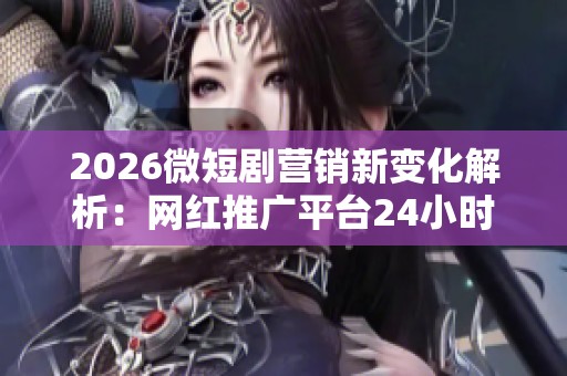 2026微短剧营销新变化解析:网红推广平台24小时自动下单究竟靠谱吗? 2026微短剧营销新变化解析:网红推广平台24小时自动下单究竟靠谱吗?