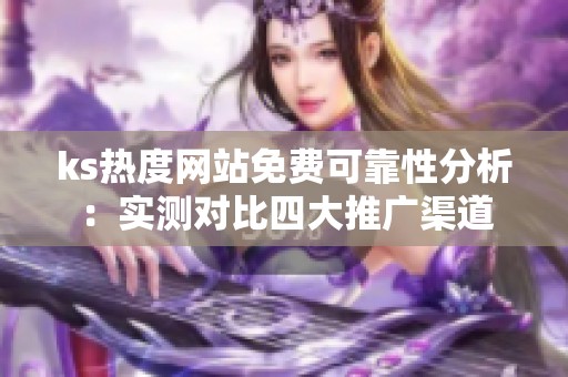 ks热度网站免费可靠性分析:实测对比四大推广渠道 ks热度网站免费可靠性分析:实测对比四大推广渠道