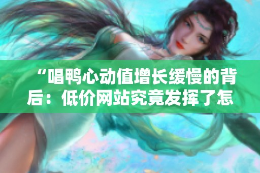 “唱鸭心动值增长缓慢的背后：低价网站究竟发挥了怎样的作用？”