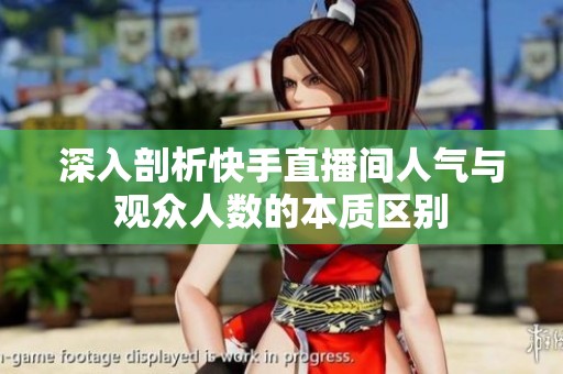 深入剖析快手直播间人气与观众人数的本质区别 深入剖析快手直播间人气与观众人数的本质区别