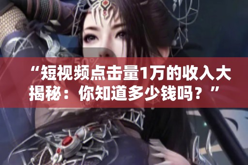 “短视频点击量1万的收入大揭秘:你知道多少钱吗?” “短视频点击量1万的收入大揭秘:你知道多少钱吗?”