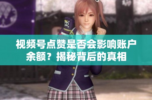 视频号点赞是否会影响账户余额?揭秘背后的真相 视频号点赞是否会影响账户余额?揭秘背后的真相