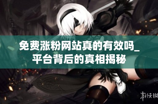 免费涨粉网站真的有效吗_平台背后的真相揭秘
