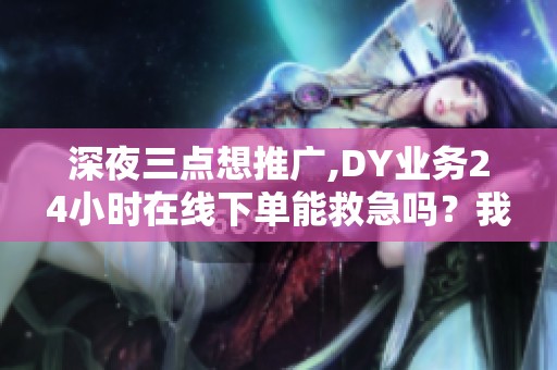 深夜三点想推广,DY业务24小时在线下单能救急吗?我们测了八个平台 深夜三点想推广,DY业务24小时在线下单能救急吗?我们测了八个平台