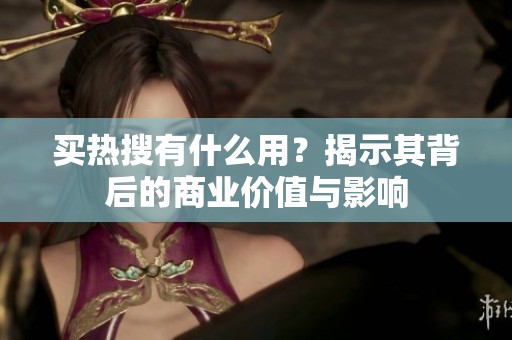 买热搜有什么用?揭示其背后的商业价值与影响 买热搜有什么用?揭示其背后的商业价值与影响