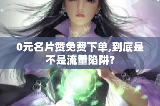 0元名片赞免费下单,到底是不是流量陷阱? 0元名片赞免费下单,到底是不是流量陷阱?