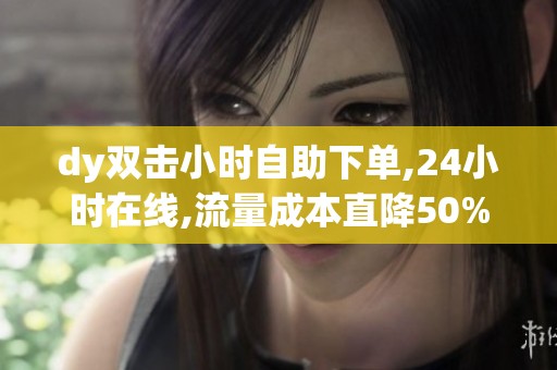 dy双击小时自助下单,24小时在线,流量成本直降50% dy双击小时自助下单,24小时在线,流量成本直降50%