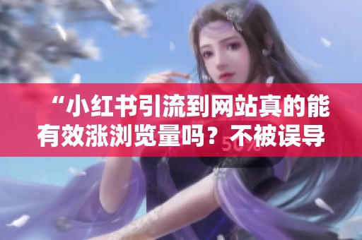 “小红书引流到网站真的能有效涨浏览量吗?不被误导的真相解析” “小红书引流到网站真的能有效涨浏览量吗?不被误导的真相解析”