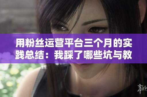 用粉丝运营平台三个月的实践总结:我踩了哪些坑与教训? 用粉丝运营平台三个月的实践总结:我踩了哪些坑与教训?